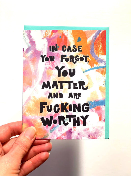 In Case You Forgot You Matter and are Fucking Worthy Card